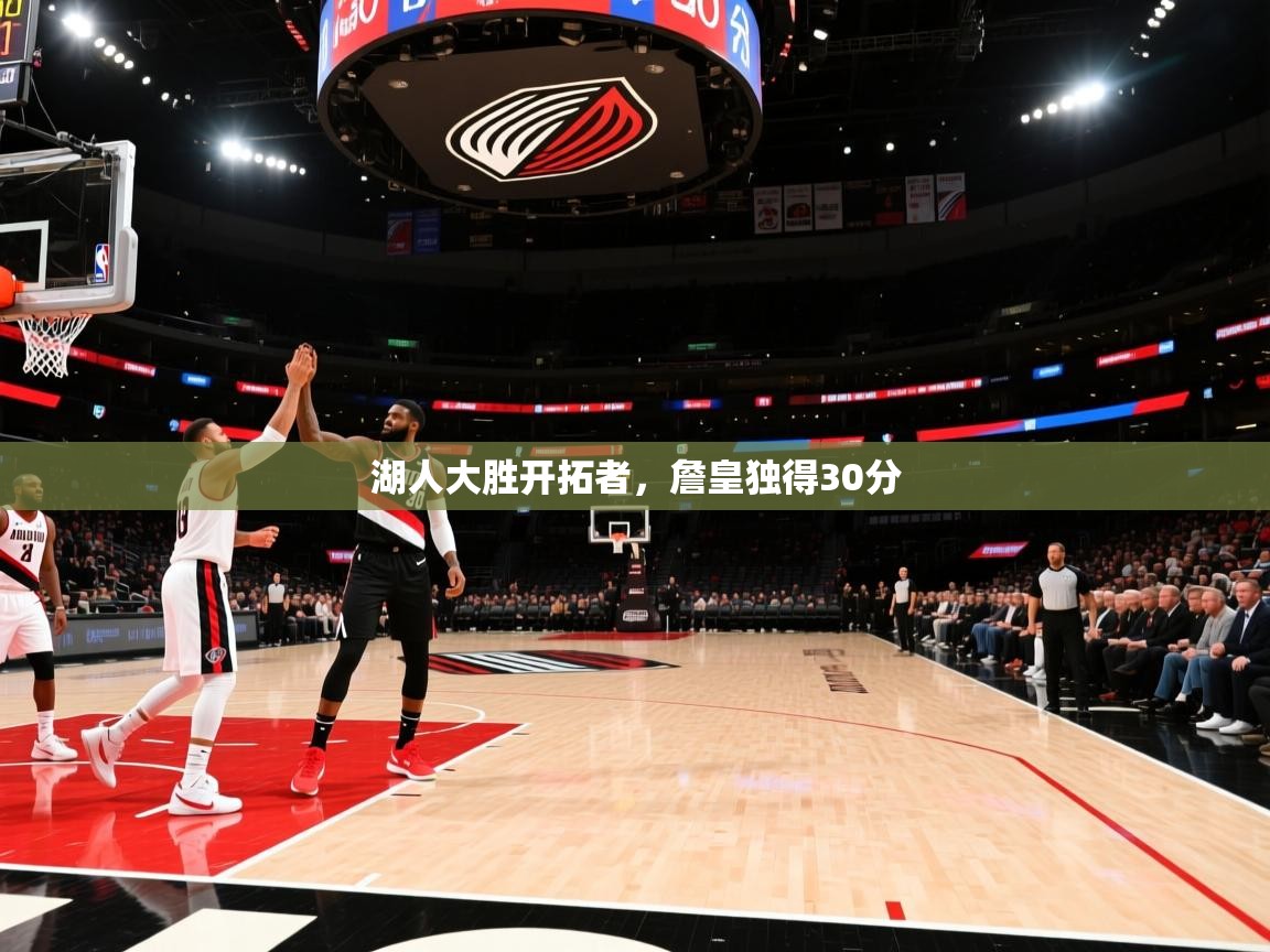 开云体育app安装-湖人大胜开拓者,詹皇独得30分 第4张