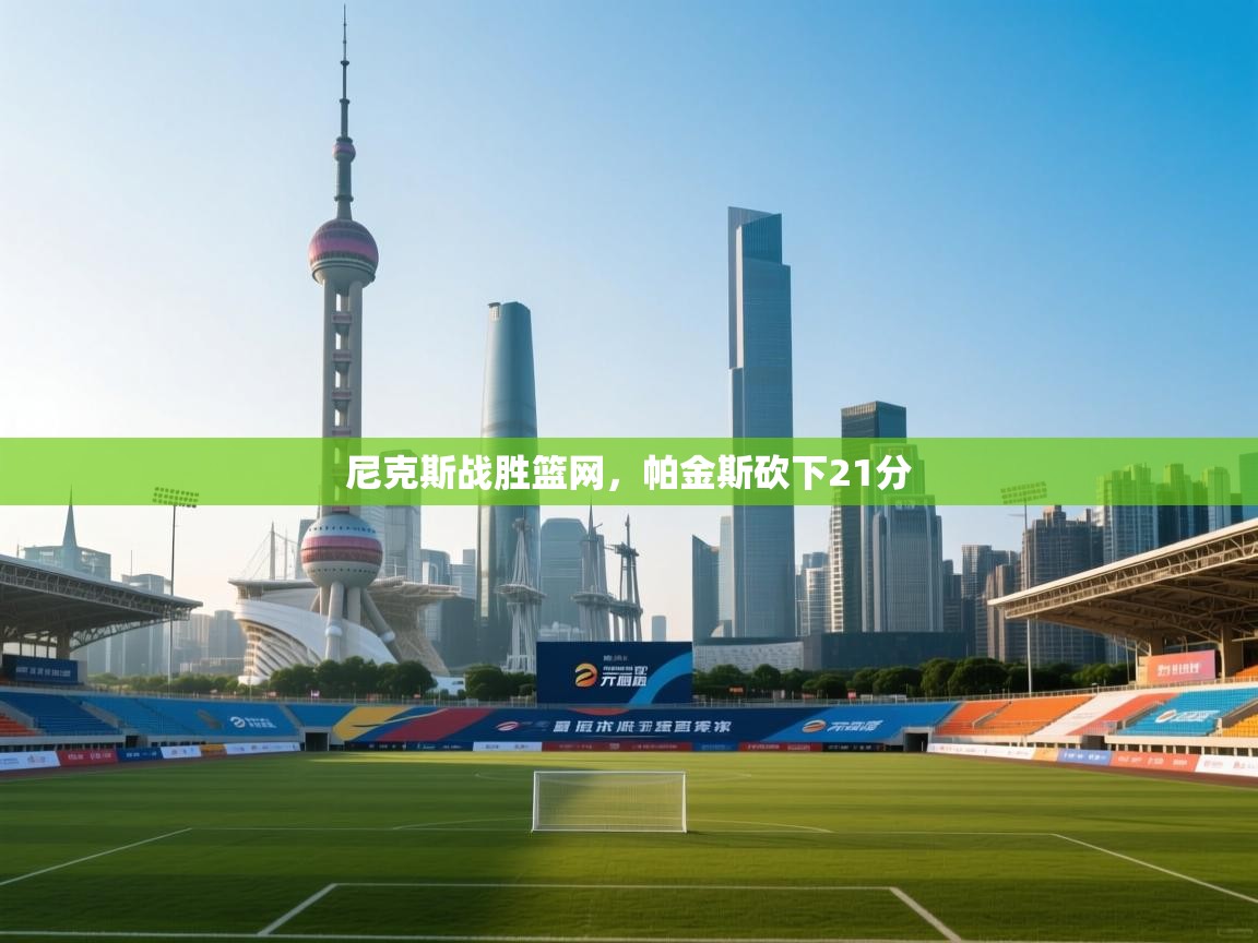 开云体育苹果版下载-尼克斯战胜篮网,帕金斯砍下21分 第1张