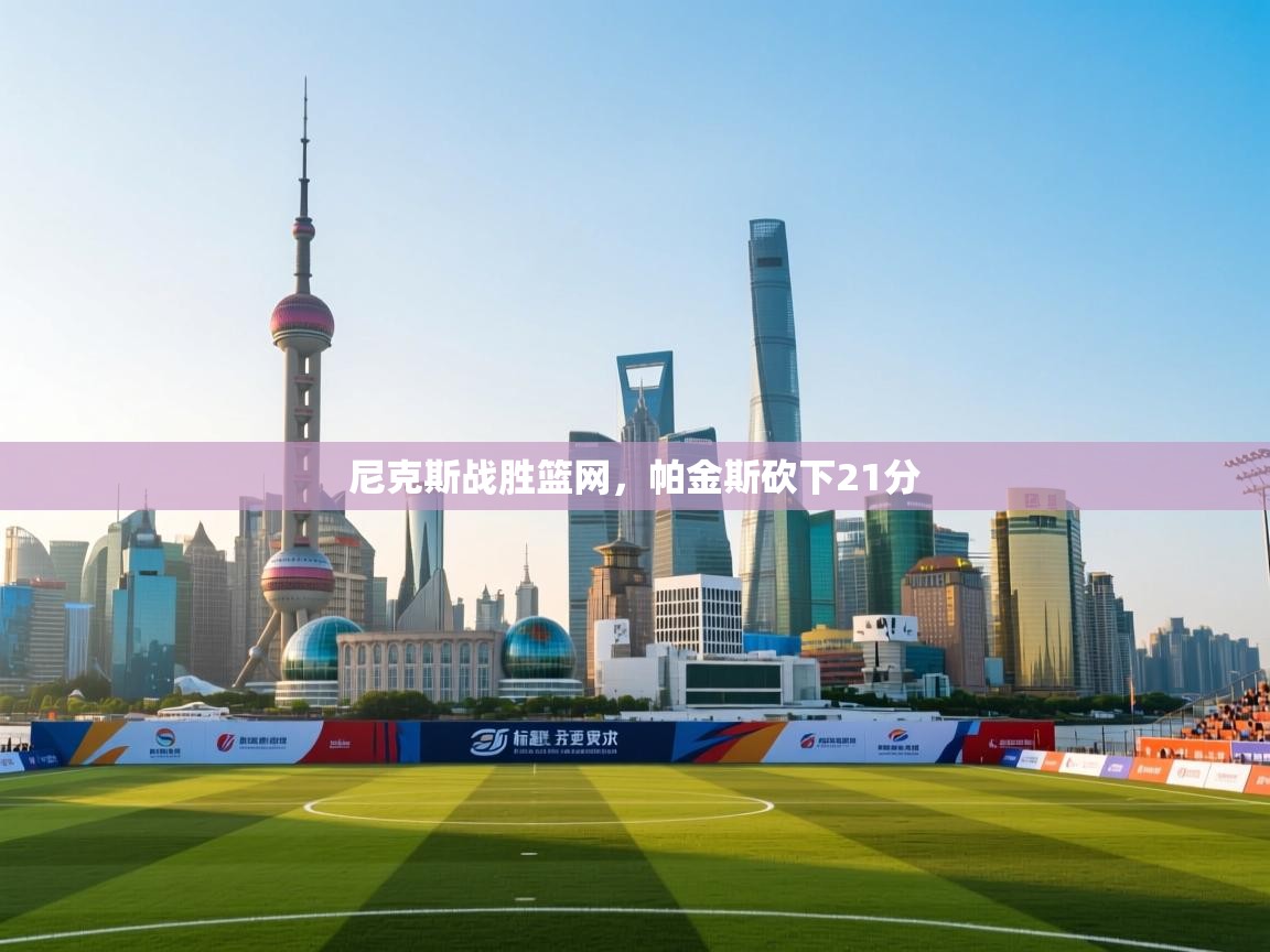 开云体育苹果版下载-尼克斯战胜篮网,帕金斯砍下21分 第2张