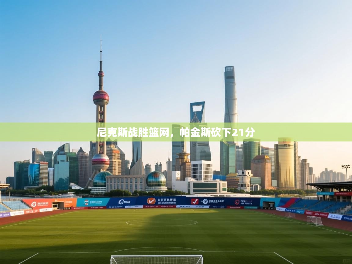 开云体育苹果版下载-尼克斯战胜篮网,帕金斯砍下21分 第3张