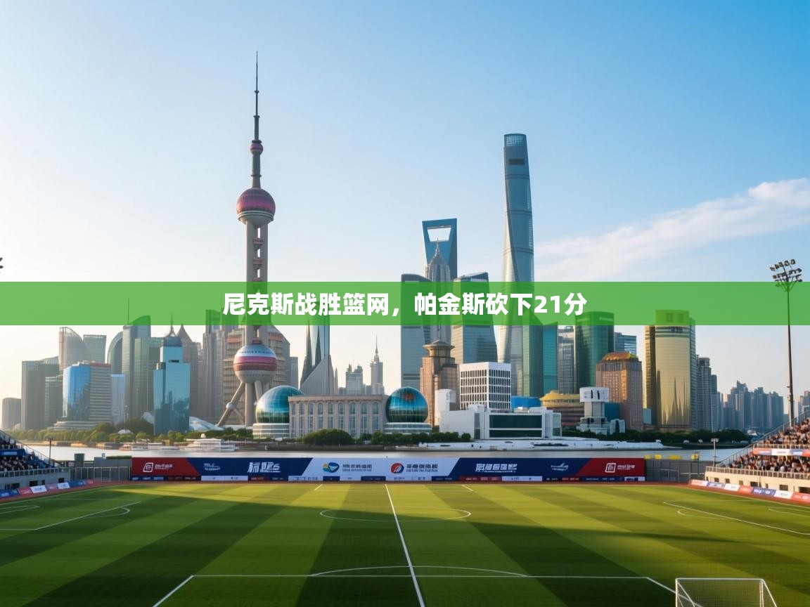 开云体育苹果版下载-尼克斯战胜篮网,帕金斯砍下21分 第4张