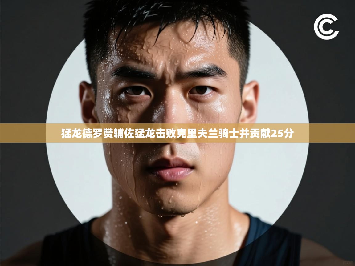 开云体育app官网入口网页版-猛龙德罗赞辅佐猛龙击败克里夫兰骑士并贡献25分 第1张