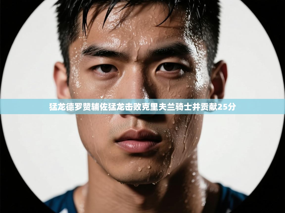 开云体育app官网入口网页版-猛龙德罗赞辅佐猛龙击败克里夫兰骑士并贡献25分 第2张