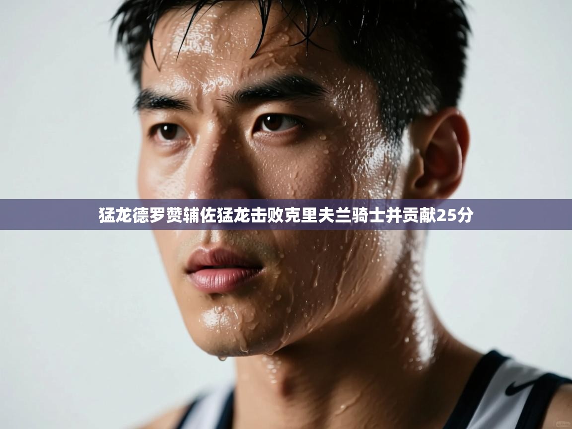 开云体育app官网入口网页版-猛龙德罗赞辅佐猛龙击败克里夫兰骑士并贡献25分 第3张