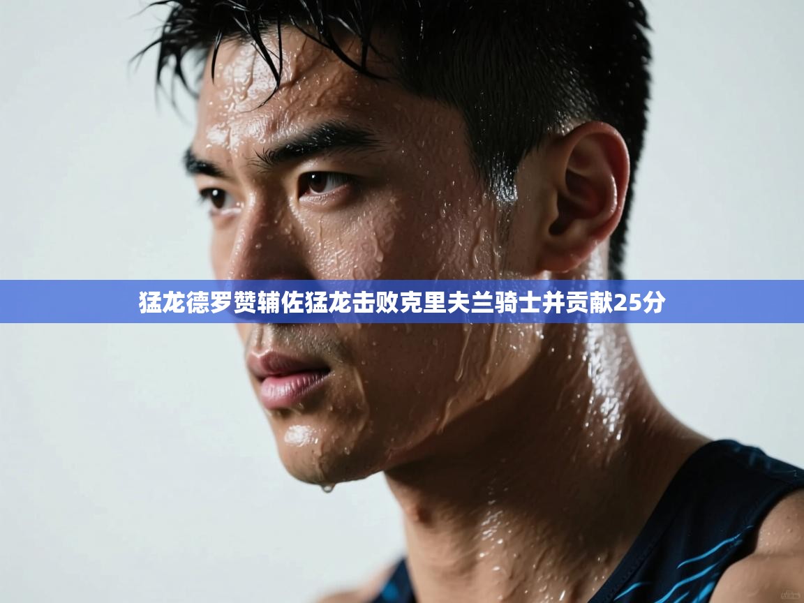 开云体育app官网入口网页版-猛龙德罗赞辅佐猛龙击败克里夫兰骑士并贡献25分 第4张