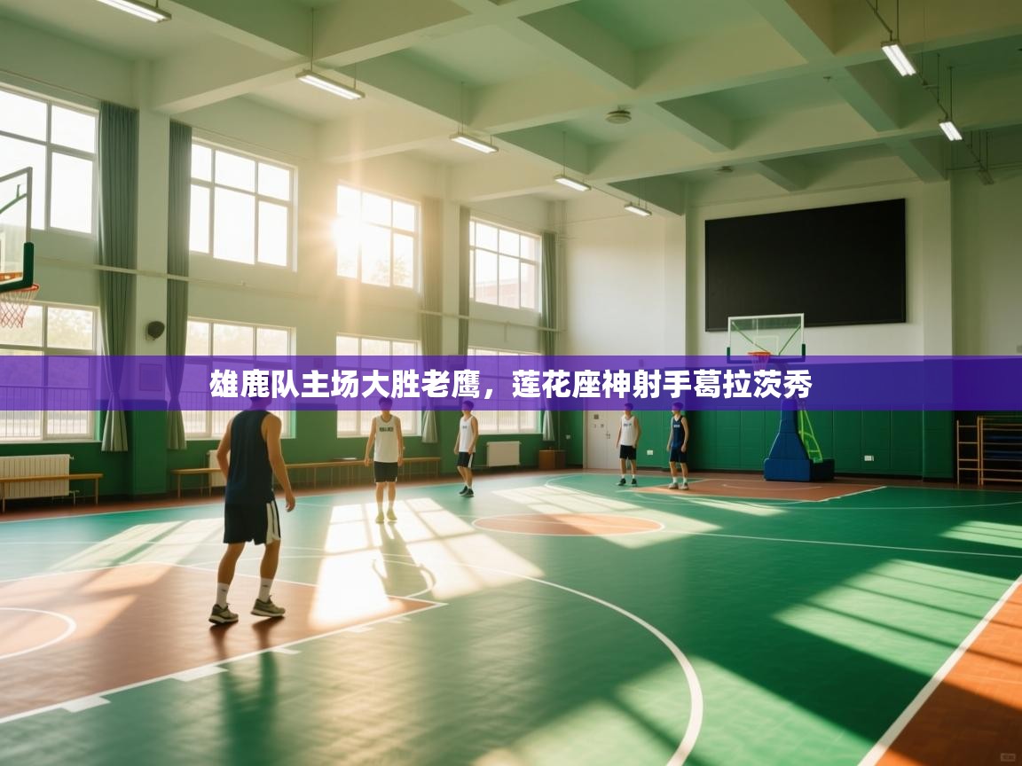 开云体育app投诉-雄鹿队主场大胜老鹰,莲花座神射手葛拉茨秀 第3张