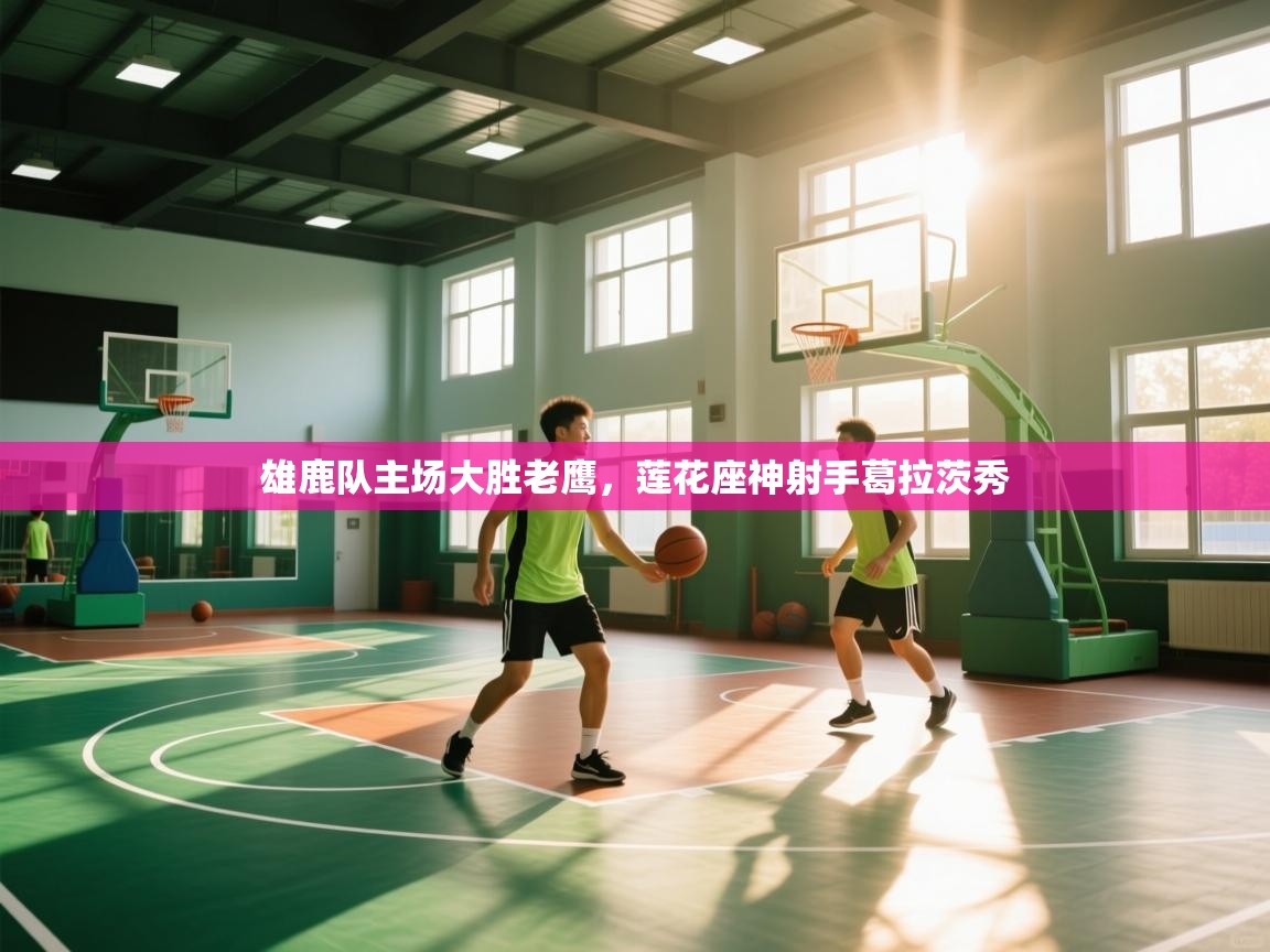 开云体育app投诉-雄鹿队主场大胜老鹰,莲花座神射手葛拉茨秀 第4张