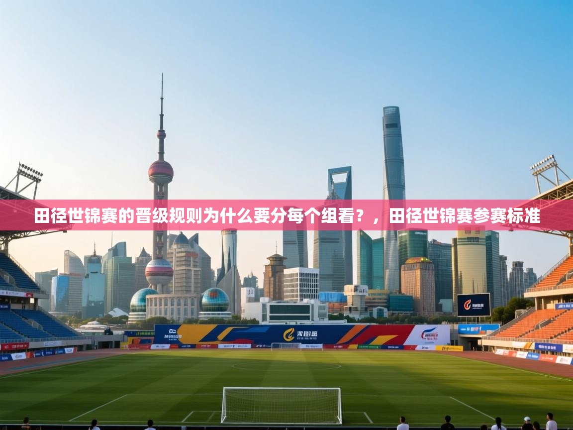 开云体育视频直播低延迟-田径世锦赛的晋级规则为什么要分每个组看？，田径世锦赛参赛标准  第3张