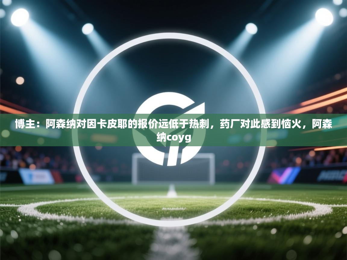 云开体育官网登录入口手机版-博主：阿森纳对因卡皮耶的报价远低于热刺，药厂对此感到恼火，阿森纳coyg  第4张