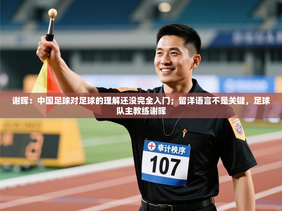 开云体育修改登录密码-谢晖:中国足球对足球的理解还没完全入门;留洋语言不是关键,足球队主教练谢晖 第3张