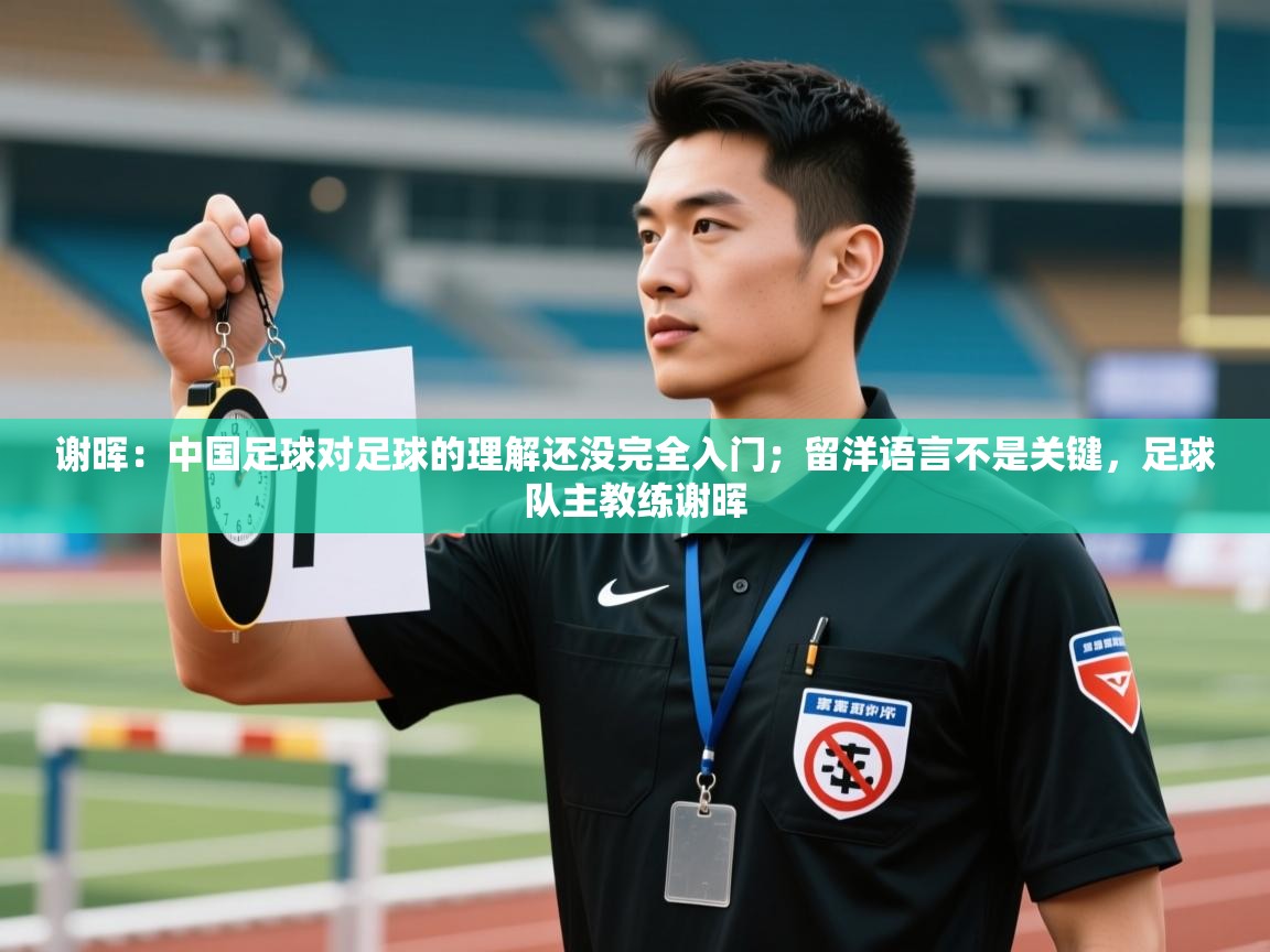 开云体育修改登录密码-谢晖:中国足球对足球的理解还没完全入门;留洋语言不是关键,足球队主教练谢晖 第4张