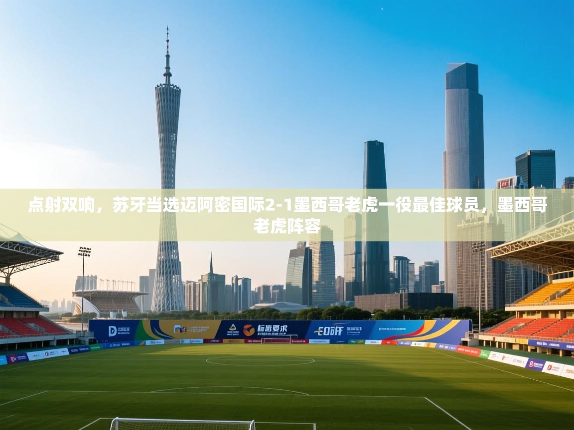 开云登录-点射双响，苏牙当选迈阿密国际2-1墨西哥老虎一役最佳球员，墨西哥老虎阵容  第1张