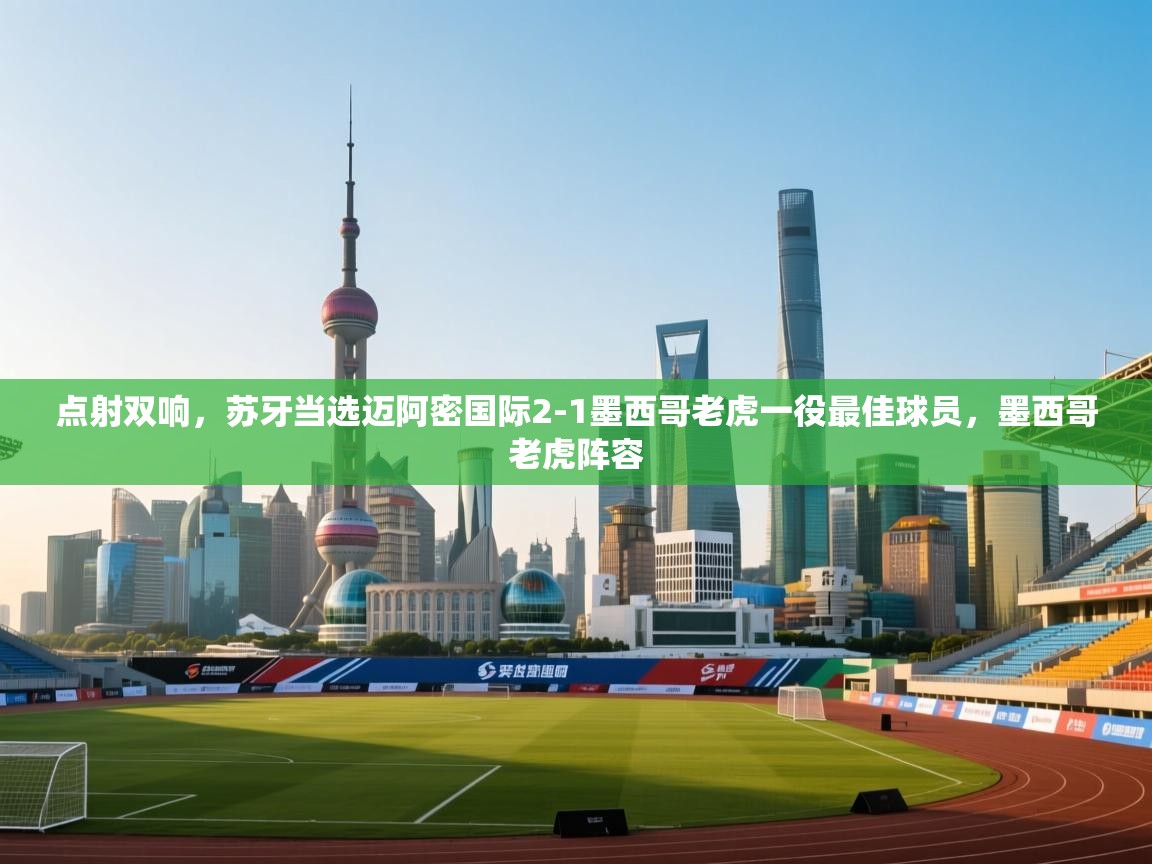 开云登录-点射双响，苏牙当选迈阿密国际2-1墨西哥老虎一役最佳球员，墨西哥老虎阵容  第3张