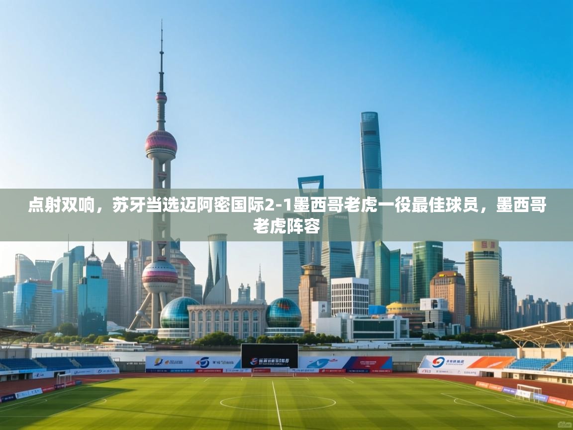 开云登录-点射双响，苏牙当选迈阿密国际2-1墨西哥老虎一役最佳球员，墨西哥老虎阵容  第4张