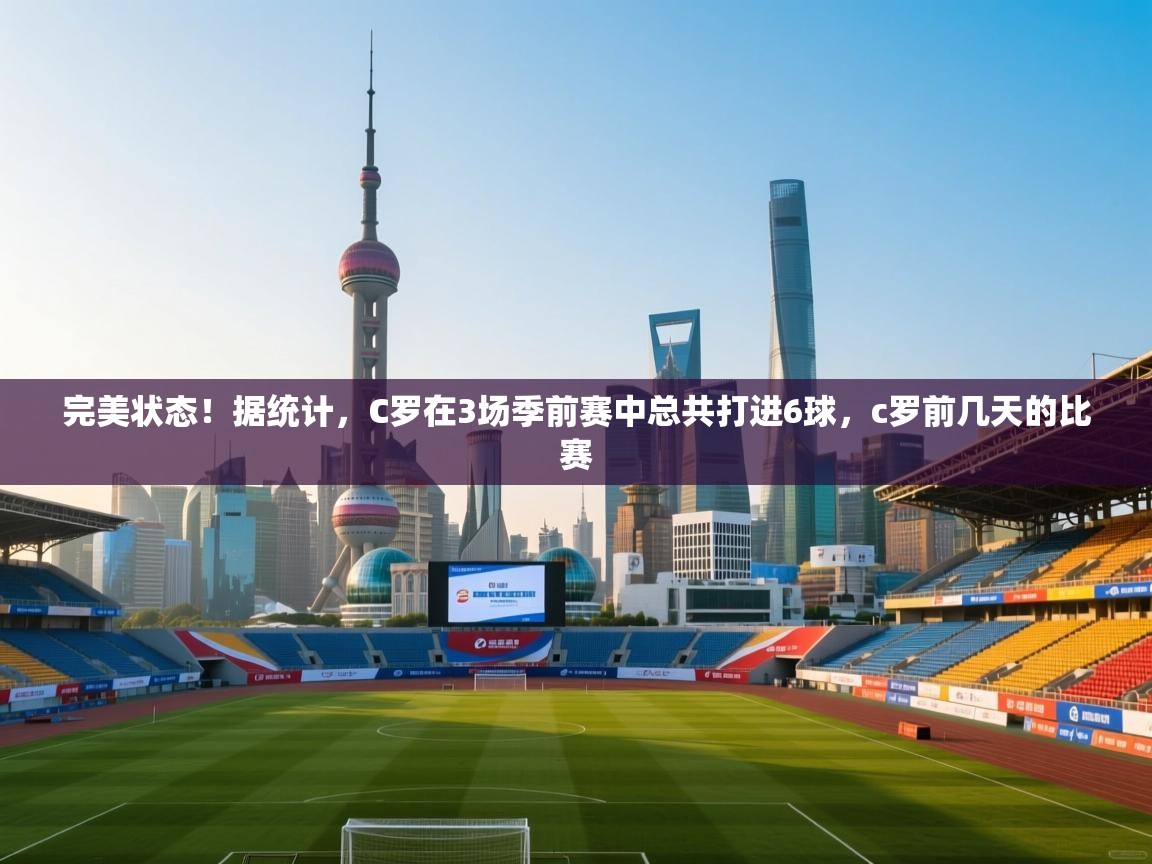 开云体育注册app-完美状态！据统计，C罗在3场季前赛中总共打进6球，c罗前几天的比赛  第3张