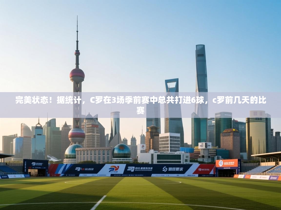 开云体育注册app-完美状态！据统计，C罗在3场季前赛中总共打进6球，c罗前几天的比赛  第4张