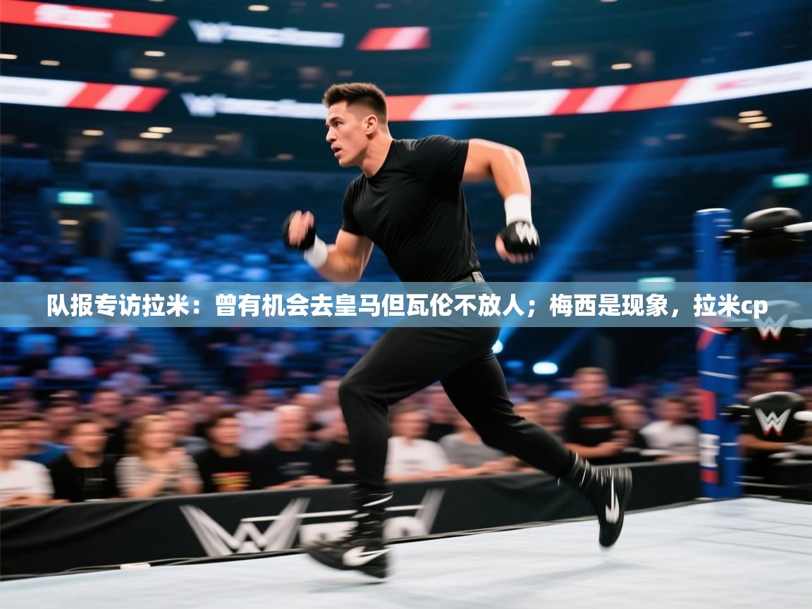 云开官网-队报专访拉米：曾有机会去皇马但瓦伦不放人；梅西是现象，拉米cp