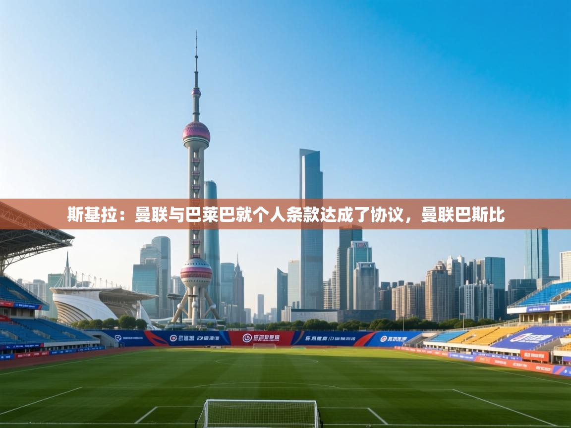 云开体育官网-斯基拉:曼联与巴莱巴就个人条款达成了协议,曼联巴斯比 第1张