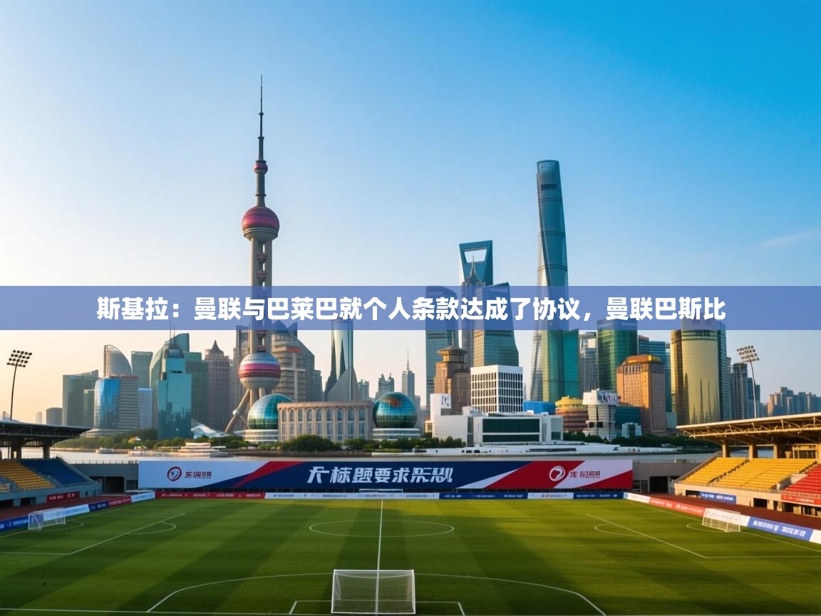 云开体育官网-斯基拉:曼联与巴莱巴就个人条款达成了协议,曼联巴斯比 第3张