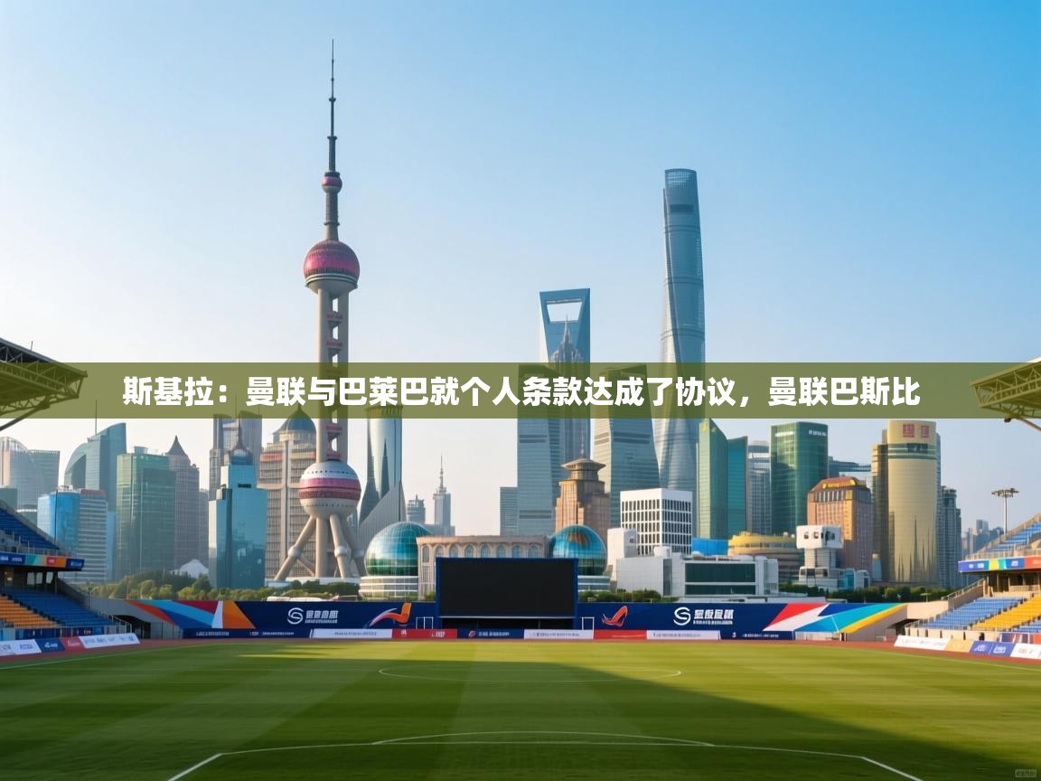 云开体育官网-斯基拉:曼联与巴莱巴就个人条款达成了协议,曼联巴斯比 第4张