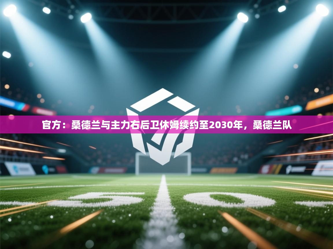 开云体育修改登录密码-官方:桑德兰与主力右后卫休姆续约至2030年,桑德兰队 第1张