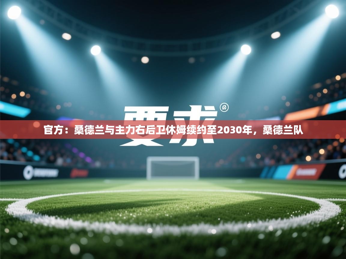 开云体育修改登录密码-官方:桑德兰与主力右后卫休姆续约至2030年,桑德兰队 第2张