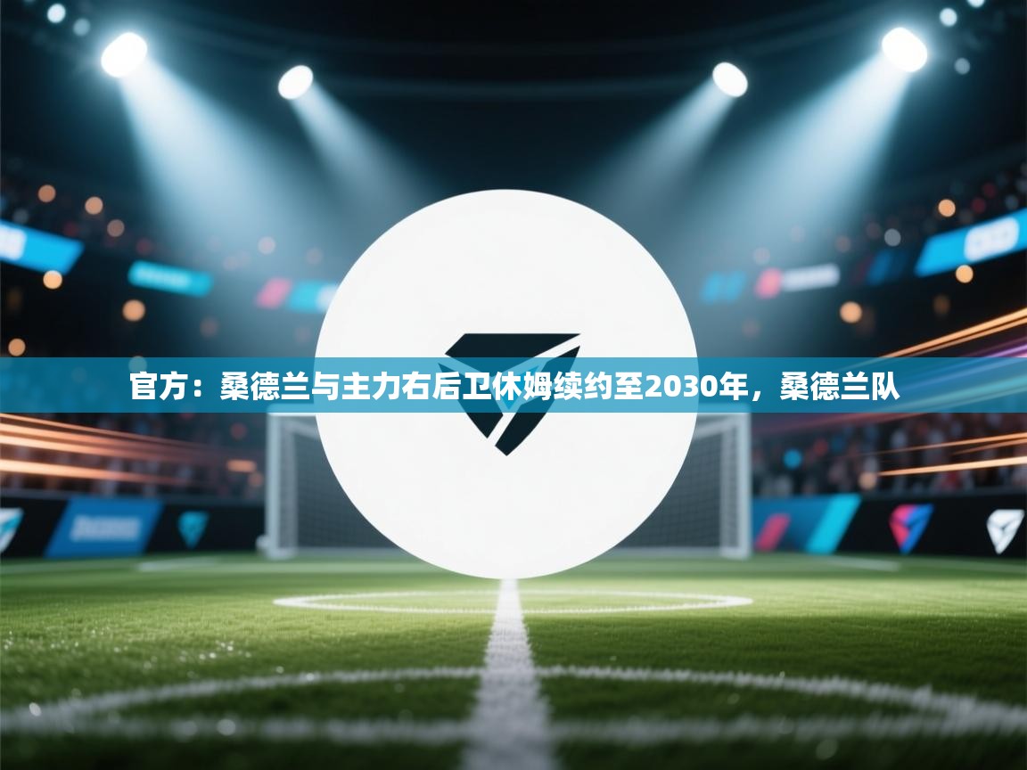 开云体育修改登录密码-官方:桑德兰与主力右后卫休姆续约至2030年,桑德兰队 第3张