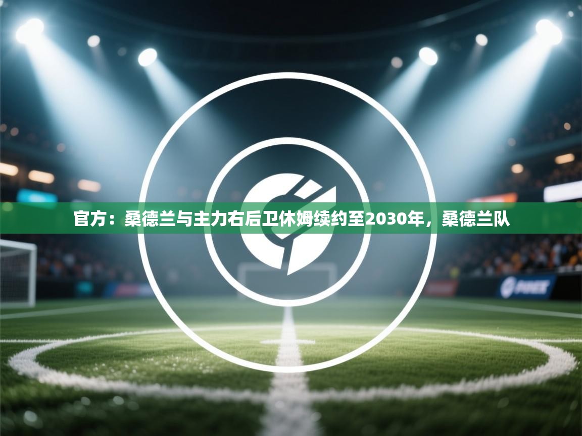 开云体育修改登录密码-官方:桑德兰与主力右后卫休姆续约至2030年,桑德兰队 第4张