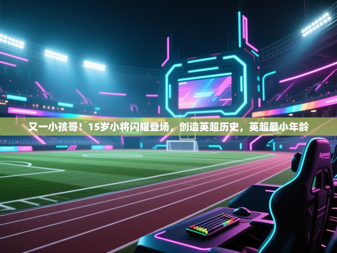 开云体育入口-又一小孩哥!15岁小将闪耀登场,创造英超历史,英超最小年龄 第1张