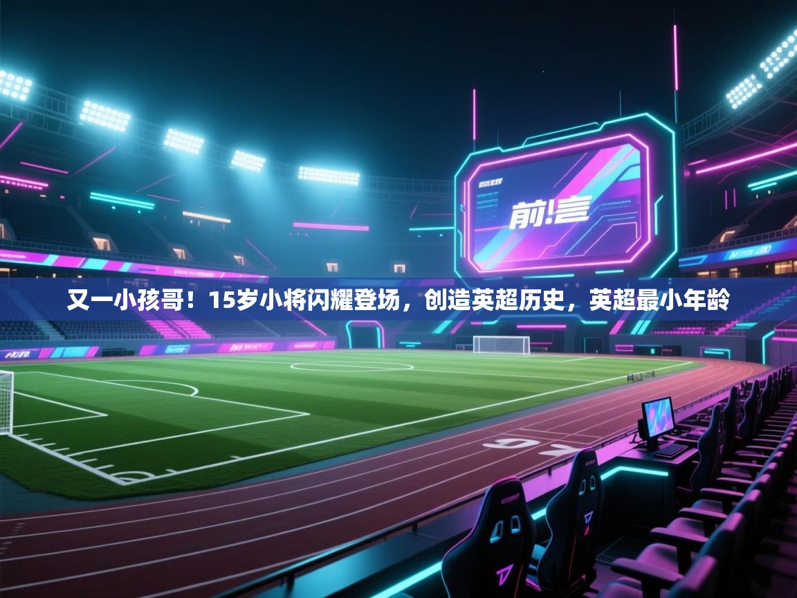 开云体育入口-又一小孩哥!15岁小将闪耀登场,创造英超历史,英超最小年龄 第3张