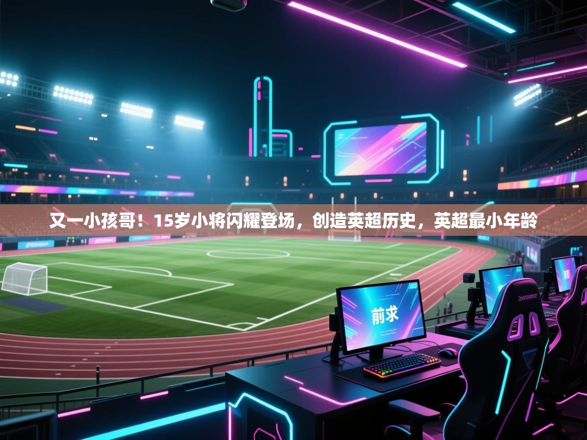 开云体育入口-又一小孩哥!15岁小将闪耀登场,创造英超历史,英超最小年龄 第4张