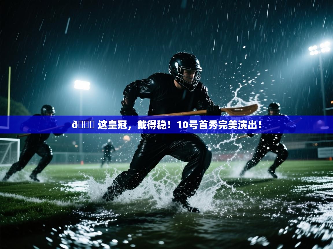 开云体育app官网下载地址-👑 这皇冠,戴得稳!10号首秀完美演出! 第1张