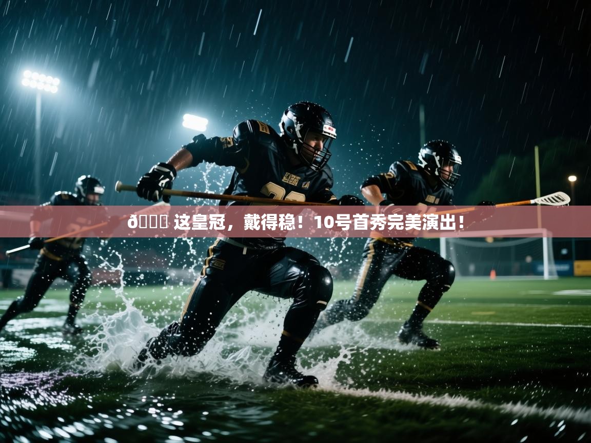 开云体育app官网下载地址-👑 这皇冠,戴得稳!10号首秀完美演出! 第2张