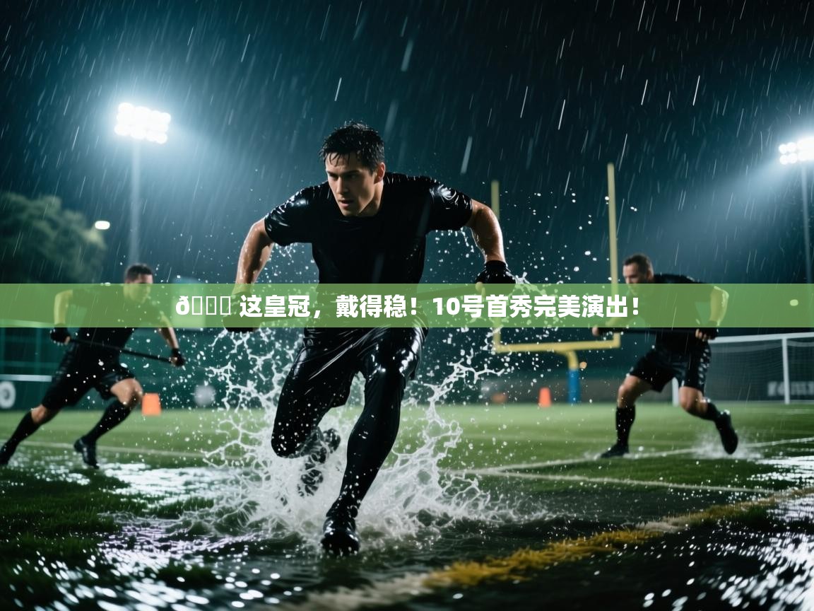 开云体育app官网下载地址-👑 这皇冠,戴得稳!10号首秀完美演出! 第4张