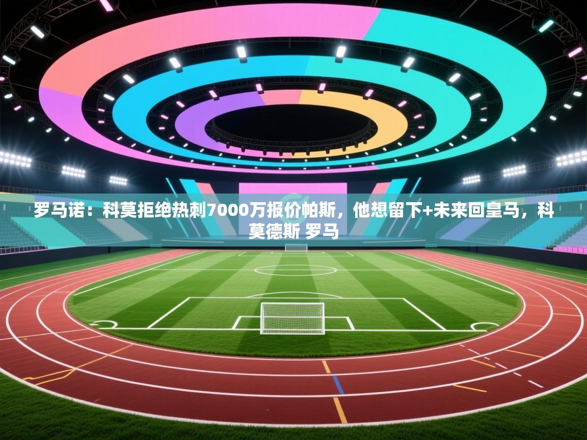 开云体育在线登入-罗马诺:科莫拒绝热刺7000万报价帕斯,他想留下+未来回皇马,科莫德斯 罗马 第2张