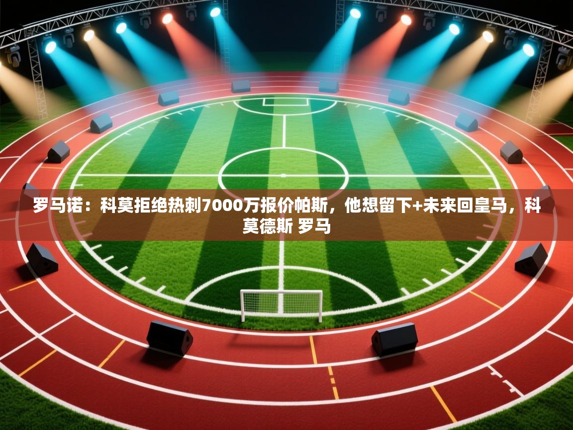 开云体育在线登入-罗马诺:科莫拒绝热刺7000万报价帕斯,他想留下+未来回皇马,科莫德斯 罗马 第3张