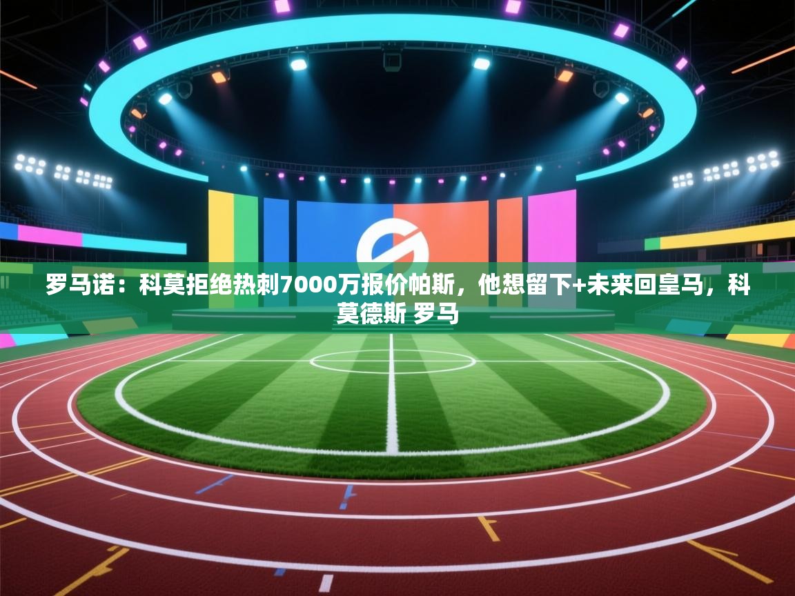开云体育在线登入-罗马诺:科莫拒绝热刺7000万报价帕斯,他想留下+未来回皇马,科莫德斯 罗马 第4张