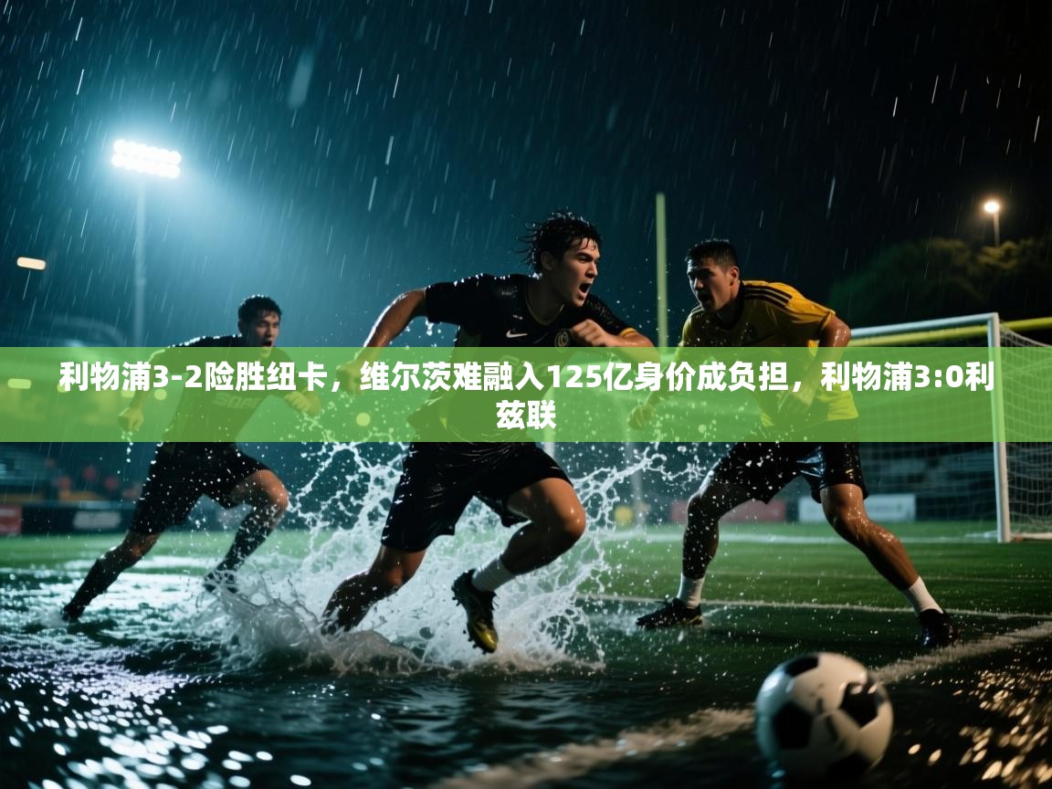 开云体育app下载链接-利物浦3-2险胜纽卡,维尔茨难融入125亿身价成负担,利物浦3:0利兹联 第1张