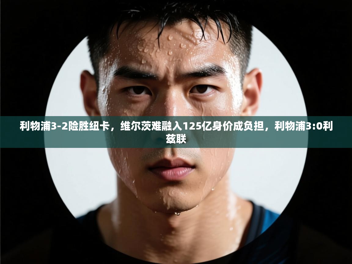 开云体育app下载链接-利物浦3-2险胜纽卡,维尔茨难融入125亿身价成负担,利物浦3:0利兹联 第2张