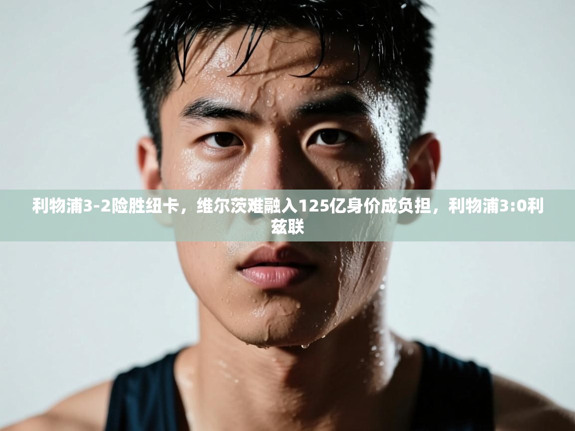 开云体育app下载链接-利物浦3-2险胜纽卡,维尔茨难融入125亿身价成负担,利物浦3:0利兹联 第3张