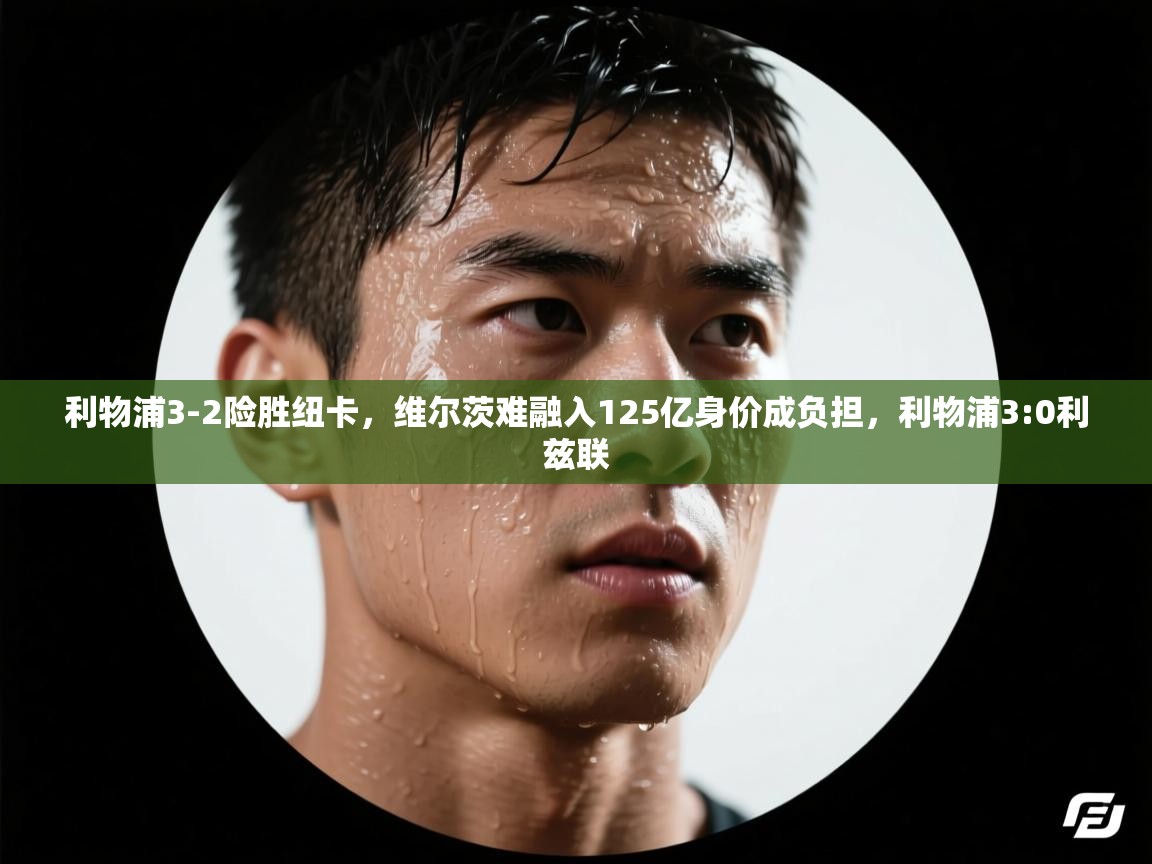 开云体育app下载链接-利物浦3-2险胜纽卡,维尔茨难融入125亿身价成负担,利物浦3:0利兹联 第4张