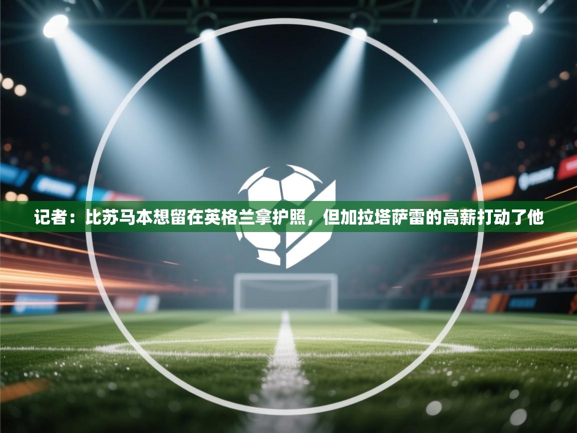 开云体育实名认证入口-记者：比苏马本想留在英格兰拿护照，但加拉塔萨雷的高薪打动了他  第1张