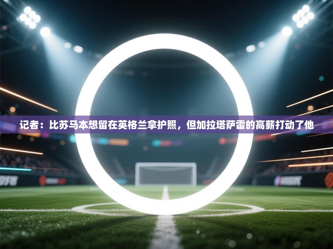 开云体育实名认证入口-记者：比苏马本想留在英格兰拿护照，但加拉塔萨雷的高薪打动了他  第2张