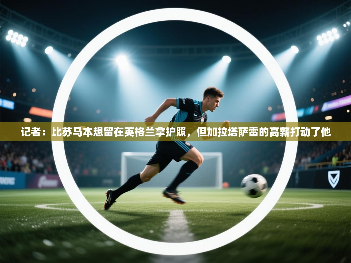 开云体育实名认证入口-记者：比苏马本想留在英格兰拿护照，但加拉塔萨雷的高薪打动了他  第3张