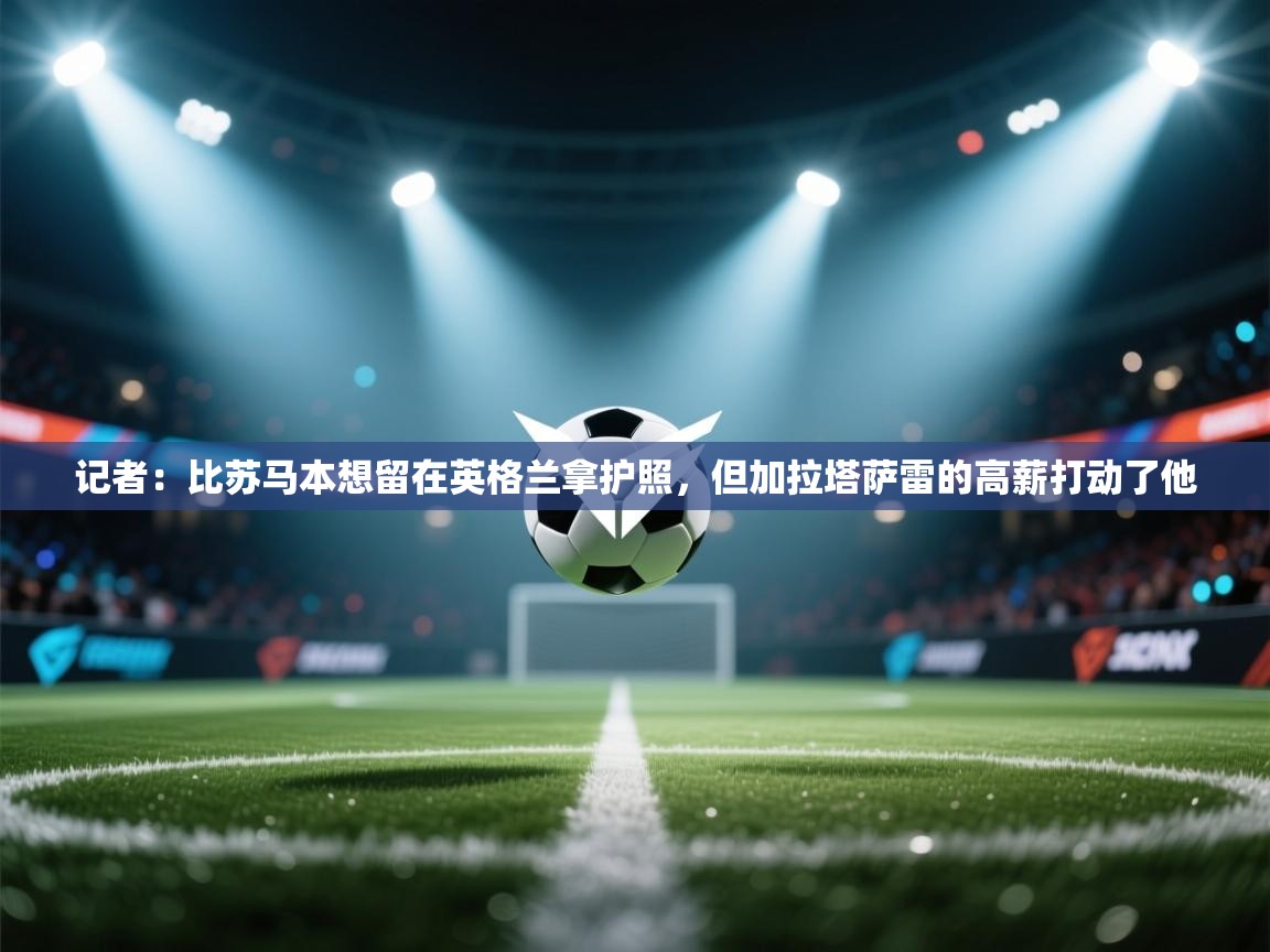 开云体育实名认证入口-记者：比苏马本想留在英格兰拿护照，但加拉塔萨雷的高薪打动了他  第4张