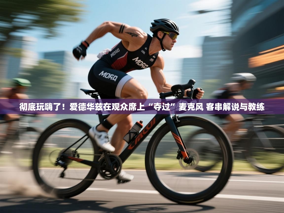 开云中国kaiyun·体育官方网站-彻底玩嗨了！爱德华兹在观众席上“夺过”麦克风 客串解说与教练  第1张