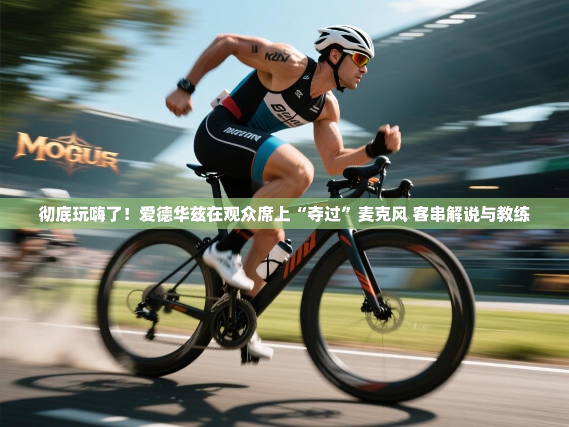 开云中国kaiyun·体育官方网站-彻底玩嗨了！爱德华兹在观众席上“夺过”麦克风 客串解说与教练  第2张