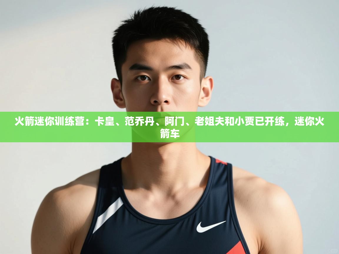 开云体育在线玩-火箭迷你训练营:卡皇、范乔丹、阿门、老姐夫和小贾已开练,迷你火箭车 第1张