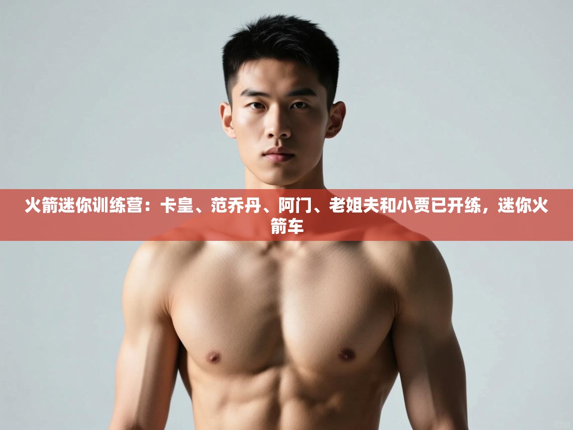 开云体育在线玩-火箭迷你训练营:卡皇、范乔丹、阿门、老姐夫和小贾已开练,迷你火箭车 第2张