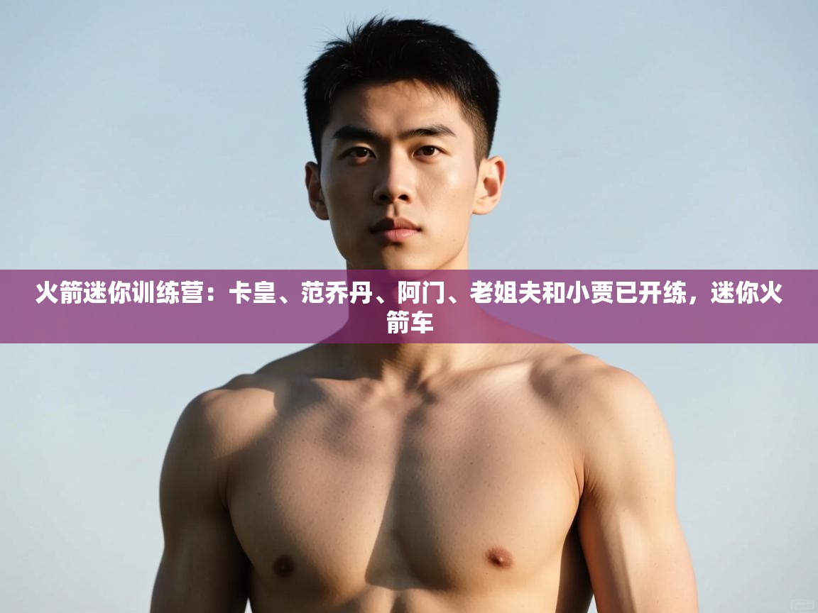 开云体育在线玩-火箭迷你训练营:卡皇、范乔丹、阿门、老姐夫和小贾已开练,迷你火箭车 第3张